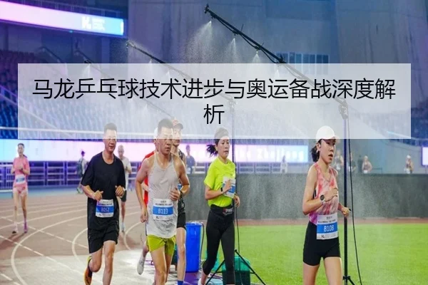马龙乒乓球技术进步与奥运备战深度解析